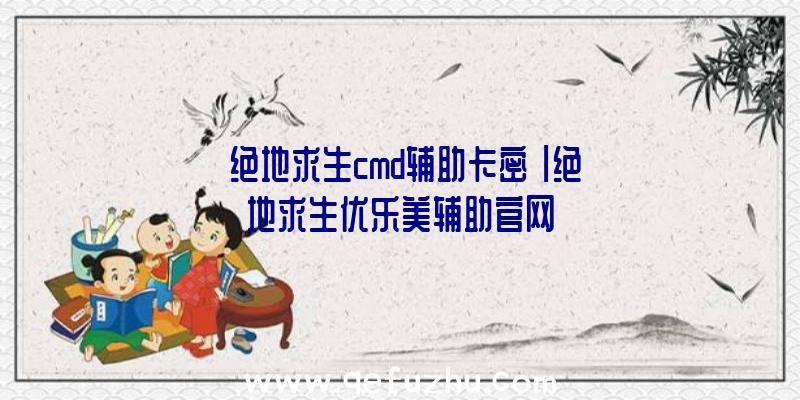 「绝地求生cmd辅助卡密」|绝地求生优乐美辅助官网